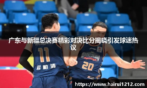 广东与新疆总决赛精彩对决比分揭晓引发球迷热议